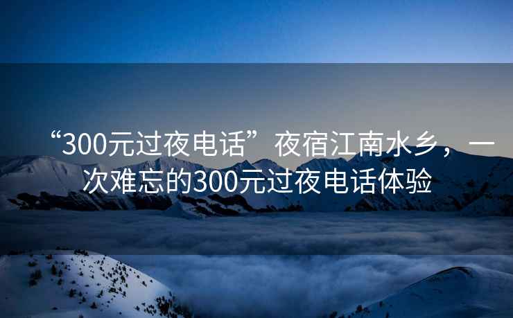 “300元過夜電話”夜宿江南水鄉(xiāng)，一次難忘的300元過夜電話體驗