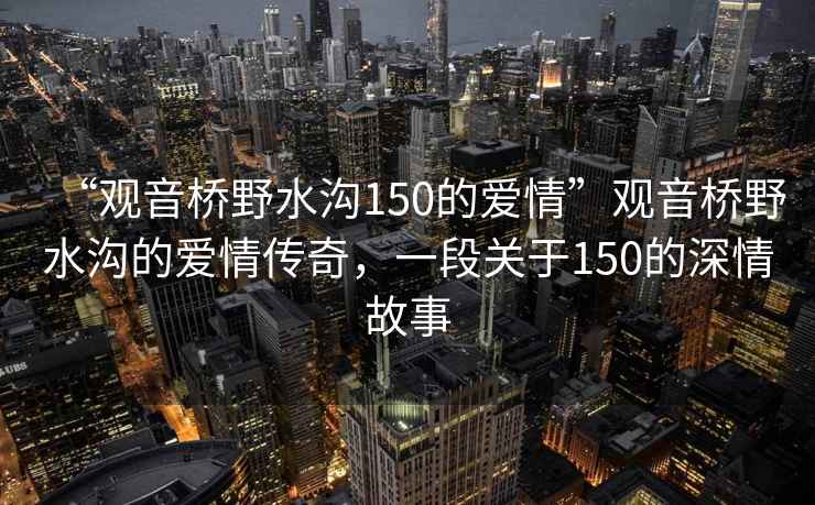 “觀音橋野水溝150的愛情”觀音橋野水溝的愛情傳奇，一段關(guān)于150的深情故事