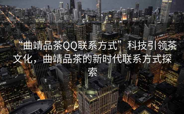 “曲靖品茶QQ聯(lián)系方式”科技引領(lǐng)茶文化，曲靖品茶的新時代聯(lián)系方式探索