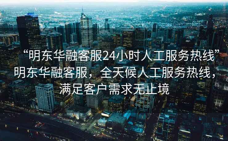 “明東華融客服24小時(shí)人工服務(wù)熱線”明東華融客服，全天候人工服務(wù)熱線，滿足客戶需求無止境