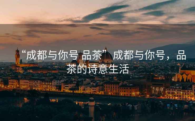 “成都與你號(hào) 品茶”成都與你號(hào)，品茶的詩意生活