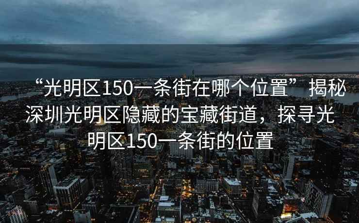 “光明區(qū)150一條街在哪個位置”揭秘深圳光明區(qū)隱藏的寶藏街道，探尋光明區(qū)150一條街的位置