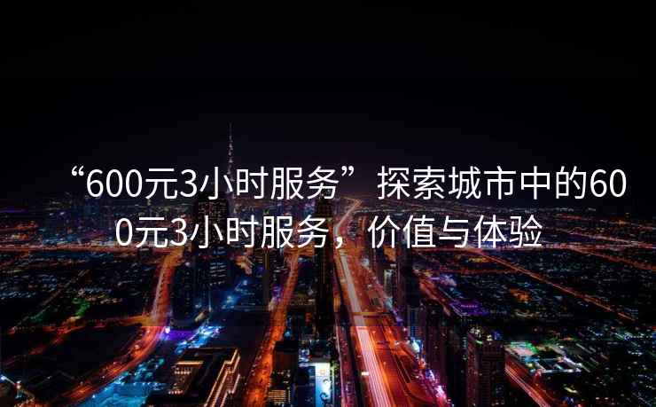 “600元3小時(shí)服務(wù)”探索城市中的600元3小時(shí)服務(wù)，價(jià)值與體驗(yàn)
