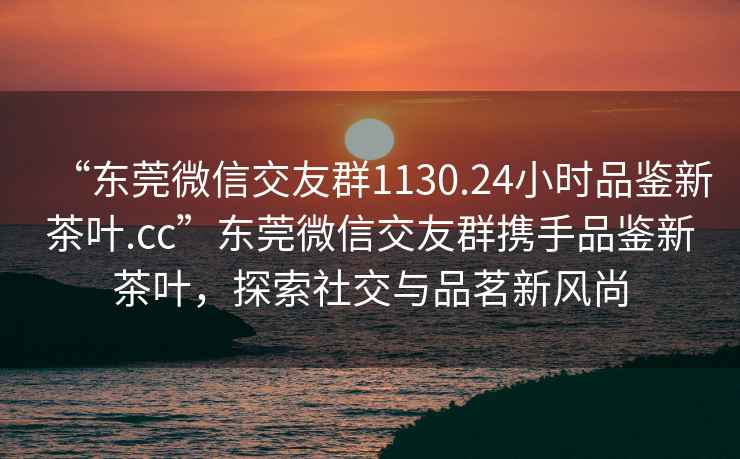 “東莞微信交友群1130.24小時品鑒新茶葉.cc”東莞微信交友群攜手品鑒新茶葉，探索社交與品茗新風(fēng)尚