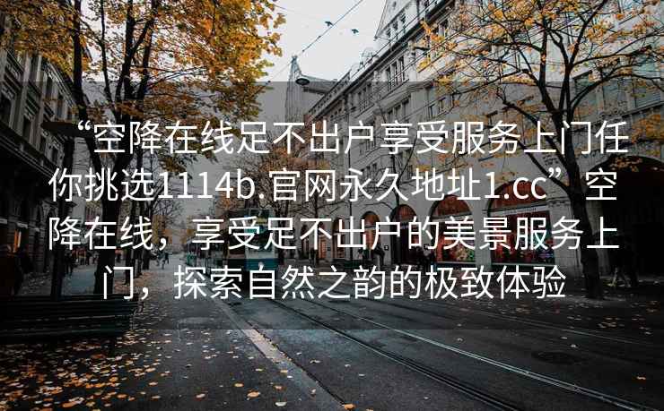 “空降在線足不出戶享受服務(wù)上門任你挑選1114b.官網(wǎng)永久地址1.cc”空降在線，享受足不出戶的美景服務(wù)上門，探索自然之韻的極致體驗(yàn)
