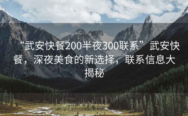 “武安快餐200半夜300聯(lián)系”武安快餐，深夜美食的新選擇，聯(lián)系信息大揭秘