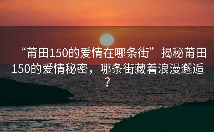 “莆田150的愛(ài)情在哪條街”揭秘莆田150的愛(ài)情秘密，哪條街藏著浪漫邂逅？