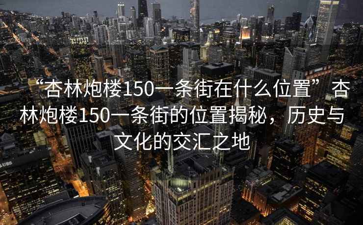 “杏林炮樓150一條街在什么位置”杏林炮樓150一條街的位置揭秘，歷史與文化的交匯之地
