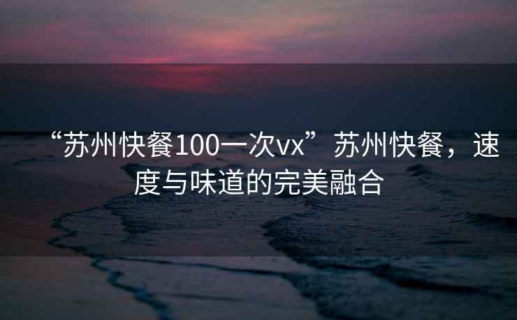 “蘇州快餐100一次vx”蘇州快餐，速度與味道的完美融合