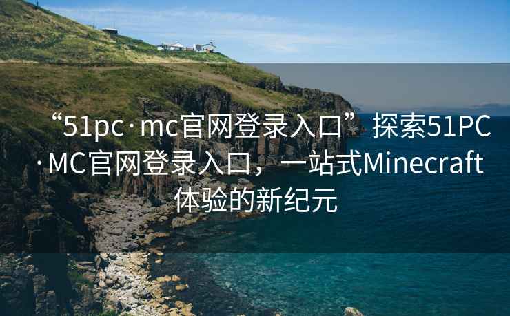 “51pc·mc官網(wǎng)登錄入口”探索51PC·MC官網(wǎng)登錄入口，一站式Minecraft體驗(yàn)的新紀(jì)元