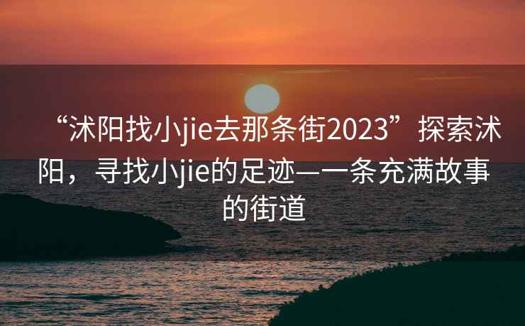“沭陽找小jie去那條街2023”探索沭陽，尋找小jie的足跡—一條充滿故事的街道
