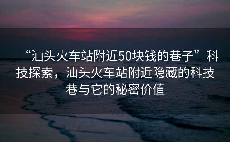 “汕頭火車(chē)站附近50塊錢(qián)的巷子”科技探索，汕頭火車(chē)站附近隱藏的科技巷與它的秘密價(jià)值