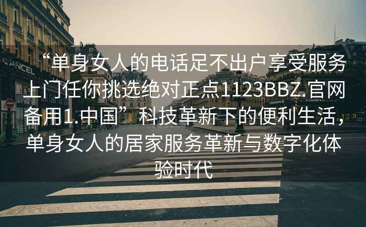 “單身女人的電話足不出戶享受服務(wù)上門任你挑選絕對正點1123BBZ.官網(wǎng)備用1.中國”科技革新下的便利生活，單身女人的居家服務(wù)革新與數(shù)字化體驗時代