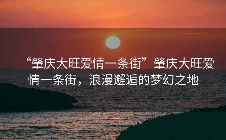 “肇慶大旺愛情一條街”肇慶大旺愛情一條街，浪漫邂逅的夢(mèng)幻之地