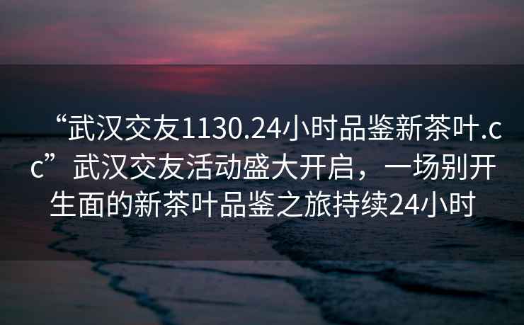 “武漢交友1130.24小時(shí)品鑒新茶葉.cc”武漢交友活動(dòng)盛大開啟，一場(chǎng)別開生面的新茶葉品鑒之旅持續(xù)24小時(shí)