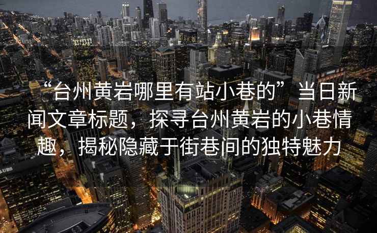 “臺(tái)州黃巖哪里有站小巷的”當(dāng)日新聞文章標(biāo)題，探尋臺(tái)州黃巖的小巷情趣，揭秘隱藏于街巷間的獨(dú)特魅力