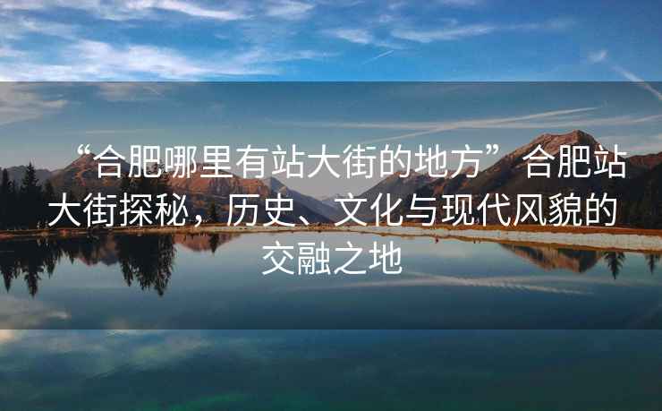 “合肥哪里有站大街的地方”合肥站大街探秘，歷史、文化與現(xiàn)代風(fēng)貌的交融之地