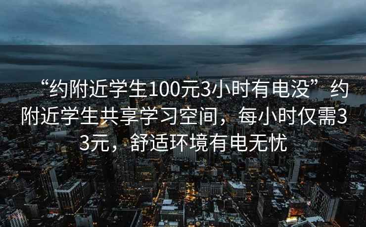 “約附近學(xué)生100元3小時(shí)有電沒”約附近學(xué)生共享學(xué)習(xí)空間，每小時(shí)僅需33元，舒適環(huán)境有電無憂