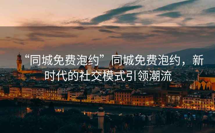 “同城免費(fèi)泡約”同城免費(fèi)泡約，新時(shí)代的社交模式引領(lǐng)潮流