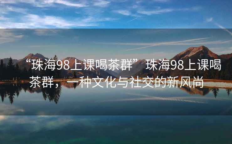 “珠海98上課喝茶群”珠海98上課喝茶群，一種文化與社交的新風尚