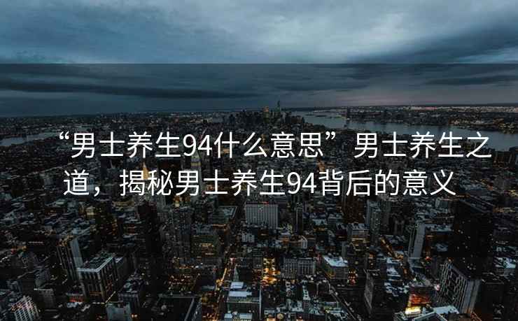“男士養(yǎng)生94什么意思”男士養(yǎng)生之道，揭秘男士養(yǎng)生94背后的意義