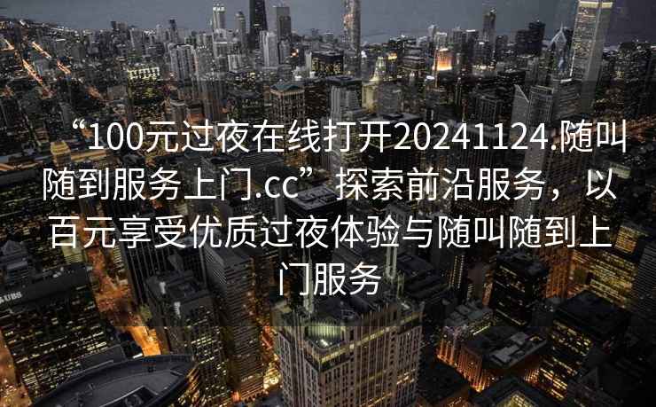 “100元過夜在線打開20241124.隨叫隨到服務上門.cc”探索前沿服務，以百元享受優(yōu)質過夜體驗與隨叫隨到上門服務