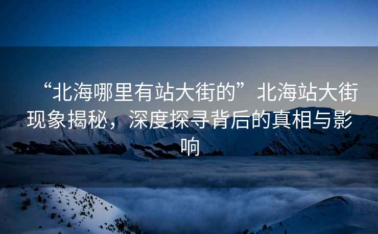 “北海哪里有站大街的”北海站大街現(xiàn)象揭秘，深度探尋背后的真相與影響