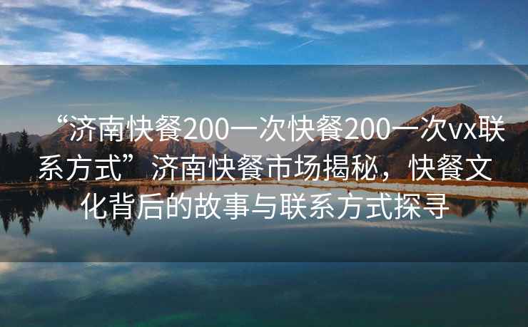 “濟南快餐200一次快餐200一次vx聯(lián)系方式”濟南快餐市場揭秘，快餐文化背后的故事與聯(lián)系方式探尋