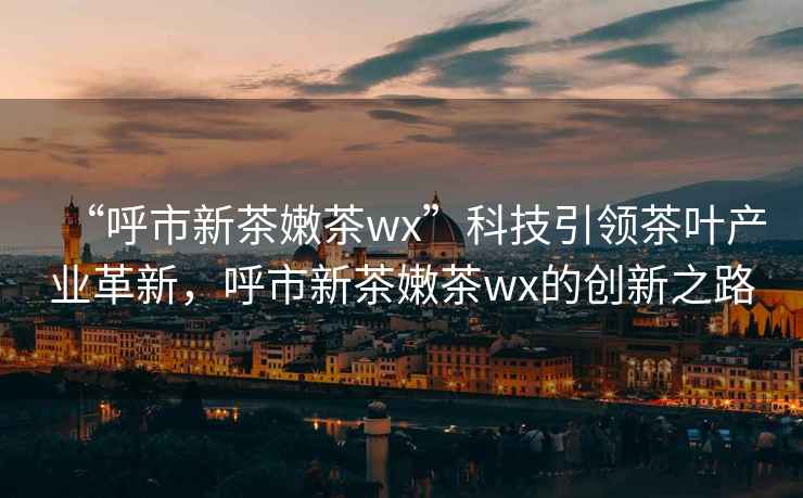 “呼市新茶嫩茶wx”科技引領(lǐng)茶葉產(chǎn)業(yè)革新，呼市新茶嫩茶wx的創(chuàng)新之路