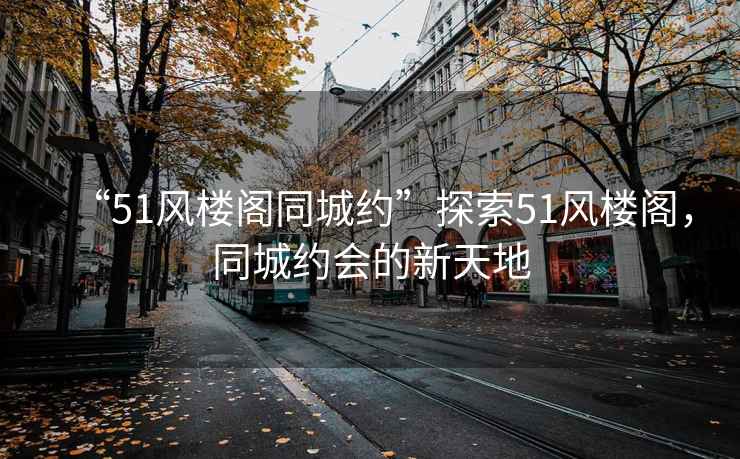 “51風(fēng)樓閣同城約”探索51風(fēng)樓閣，同城約會的新天地