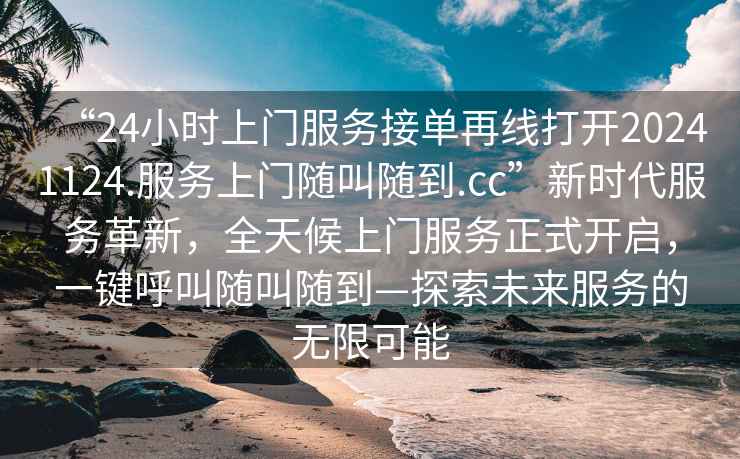“24小時(shí)上門服務(wù)接單再線打開20241124.服務(wù)上門隨叫隨到.cc”新時(shí)代服務(wù)革新，全天候上門服務(wù)正式開啟，一鍵呼叫隨叫隨到—探索未來服務(wù)的無限可能