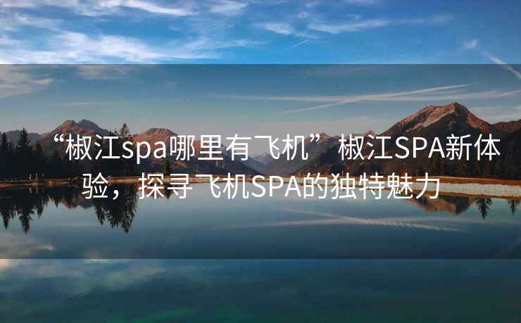 “椒江spa哪里有飛機(jī)”椒江SPA新體驗(yàn)，探尋飛機(jī)SPA的獨(dú)特魅力