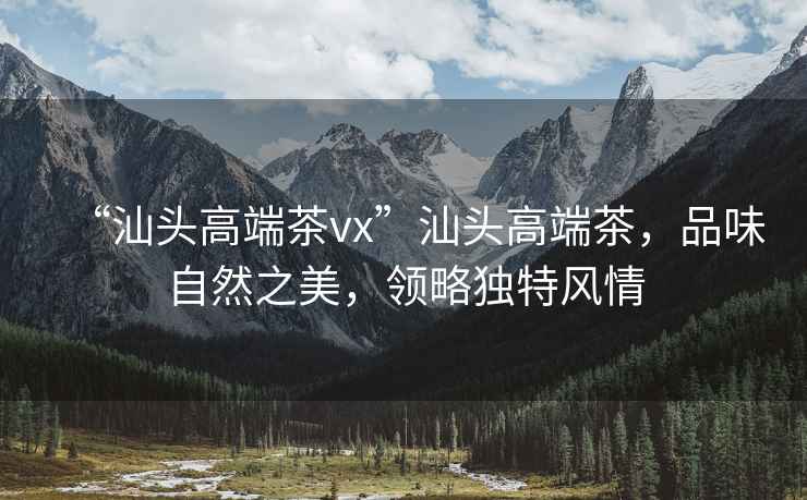 “汕頭高端茶vx”汕頭高端茶，品味自然之美，領(lǐng)略獨(dú)特風(fēng)情