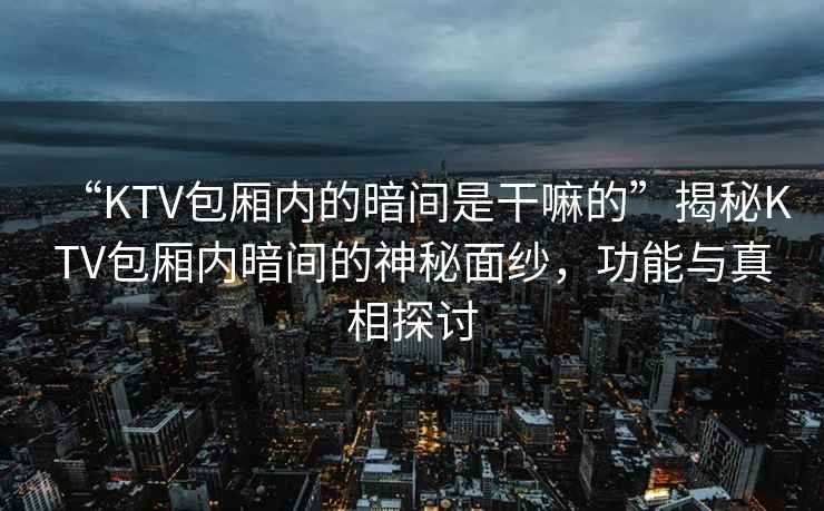 “KTV包廂內(nèi)的暗間是干嘛的”揭秘KTV包廂內(nèi)暗間的神秘面紗，功能與真相探討