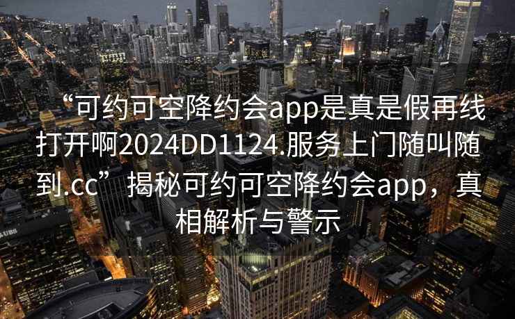 “可約可空降約會(huì)app是真是假再線打開啊2024DD1124.服務(wù)上門隨叫隨到.cc”揭秘可約可空降約會(huì)app，真相解析與警示