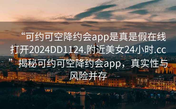“可約可空降約會app是真是假在線打開2024DD1124.附近美女24小時.cc”揭秘可約可空降約會app，真實性與風(fēng)險并存