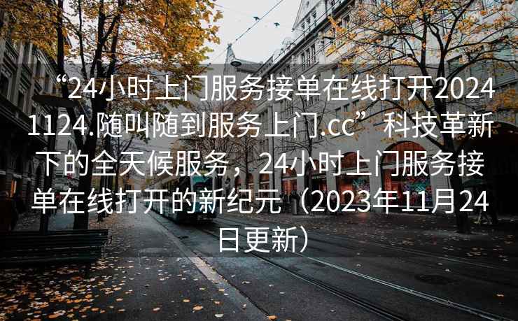 “24小時上門服務(wù)接單在線打開20241124.隨叫隨到服務(wù)上門.cc”科技革新下的全天候服務(wù)，24小時上門服務(wù)接單在線打開的新紀(jì)元（2023年11月24日更新）