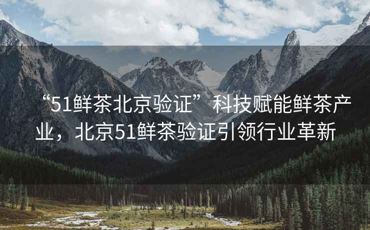 “51鮮茶北京驗(yàn)證”科技賦能鮮茶產(chǎn)業(yè)，北京51鮮茶驗(yàn)證引領(lǐng)行業(yè)革新