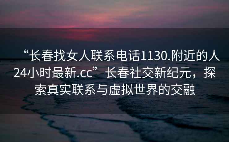 “長春找女人聯(lián)系電話1130.附近的人24小時(shí)最新.cc”長春社交新紀(jì)元，探索真實(shí)聯(lián)系與虛擬世界的交融