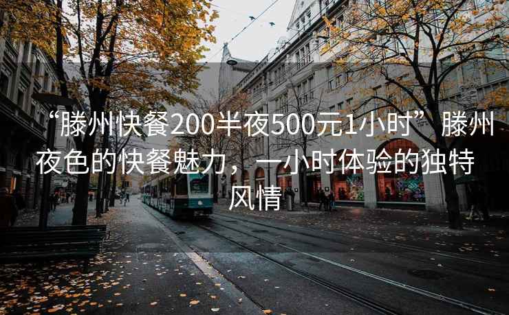 “滕州快餐200半夜500元1小時”滕州夜色的快餐魅力，一小時體驗的獨特風(fēng)情