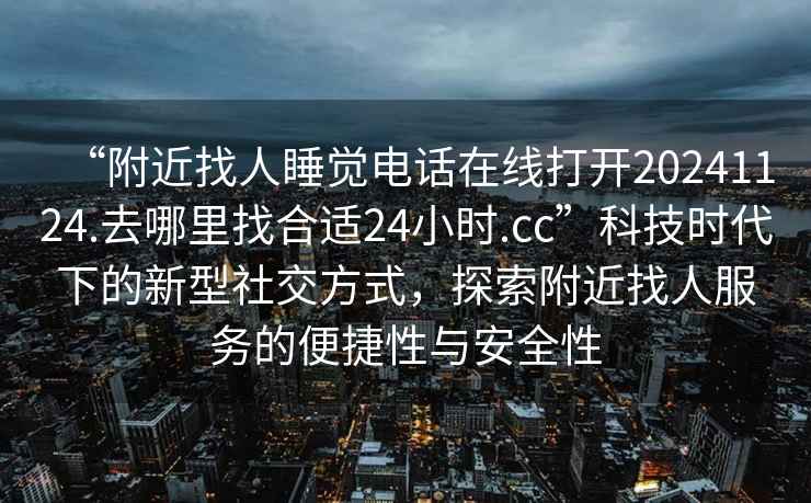 “附近找人睡覺電話在線打開20241124.去哪里找合適24小時(shí).cc”科技時(shí)代下的新型社交方式，探索附近找人服務(wù)的便捷性與安全性