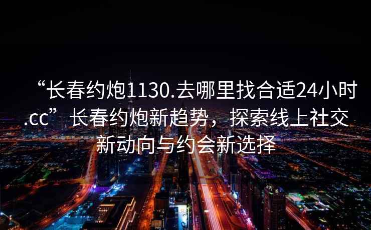 “長(zhǎng)春約炮1130.去哪里找合適24小時(shí).cc”長(zhǎng)春約炮新趨勢(shì)，探索線(xiàn)上社交新動(dòng)向與約會(huì)新選擇