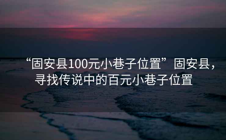 “固安縣100元小巷子位置”固安縣，尋找傳說中的百元小巷子位置