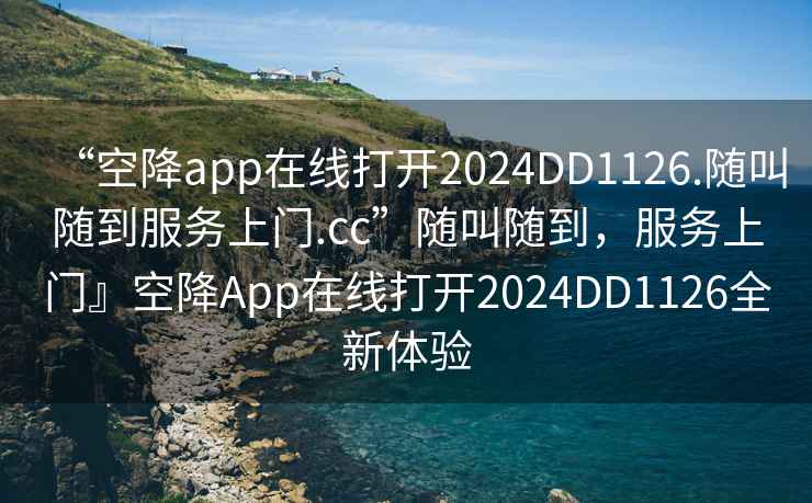 “空降app在線打開2024DD1126.隨叫隨到服務(wù)上門.cc”隨叫隨到，服務(wù)上門』空降A(chǔ)pp在線打開2024DD1126全新體驗
