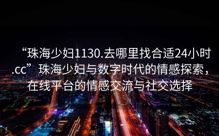 “珠海少婦1130.去哪里找合適24小時.cc”珠海少婦與數(shù)字時代的情感探索，在線平臺的情感交流與社交選擇
