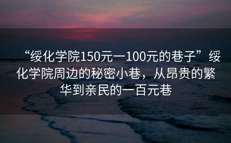 “綏化學院150元一100元的巷子”綏化學院周邊的秘密小巷，從昂貴的繁華到親民的一百元巷