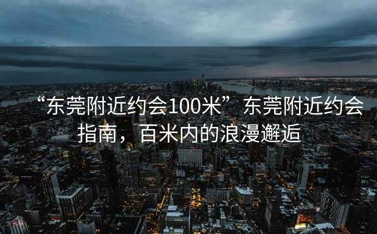 “東莞附近約會(huì)100米”東莞附近約會(huì)指南，百米內(nèi)的浪漫邂逅