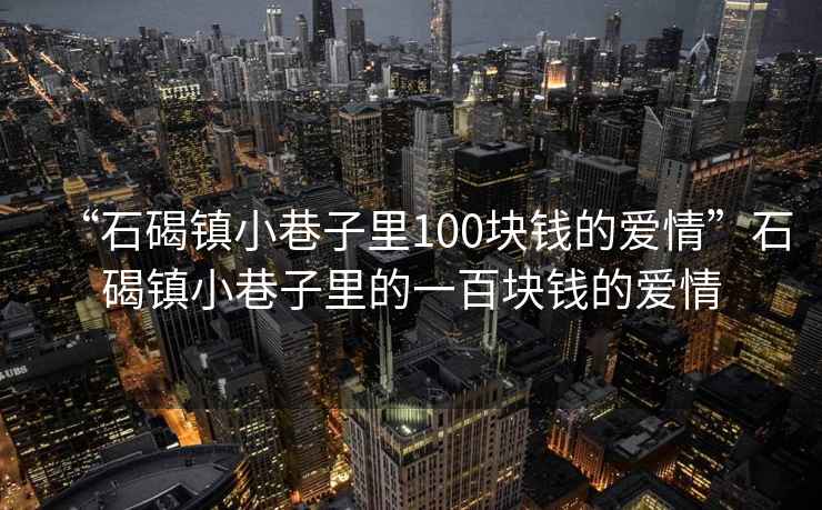 “石碣鎮(zhèn)小巷子里100塊錢(qián)的愛(ài)情”石碣鎮(zhèn)小巷子里的一百塊錢(qián)的愛(ài)情