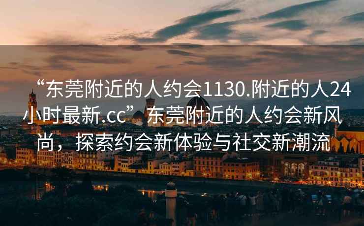 “東莞附近的人約會(huì)1130.附近的人24小時(shí)最新.cc”東莞附近的人約會(huì)新風(fēng)尚，探索約會(huì)新體驗(yàn)與社交新潮流