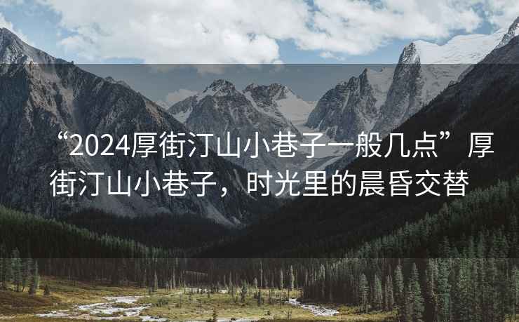 “2024厚街汀山小巷子一般幾點”厚街汀山小巷子，時光里的晨昏交替